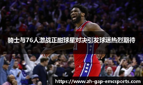 骑士与76人激战正酣球星对决引发球迷热烈期待