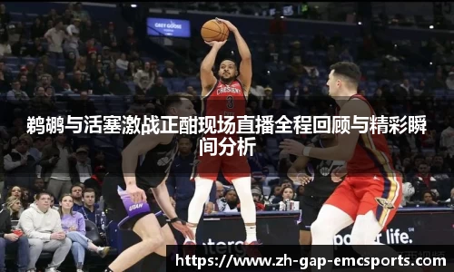 鹈鹕与活塞激战正酣现场直播全程回顾与精彩瞬间分析