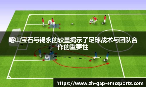 喀山宝石与锡永的较量揭示了足球战术与团队合作的重要性