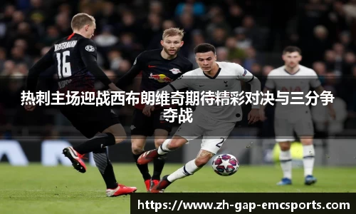 热刺主场迎战西布朗维奇期待精彩对决与三分争夺战