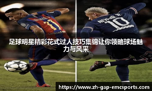 足球明星精彩花式过人技巧集锦让你领略球场魅力与风采