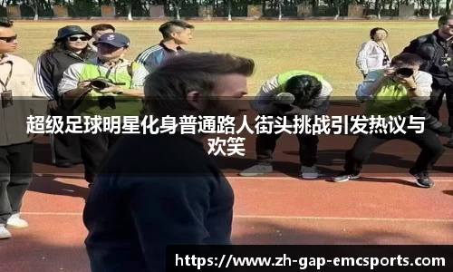 超级足球明星化身普通路人街头挑战引发热议与欢笑