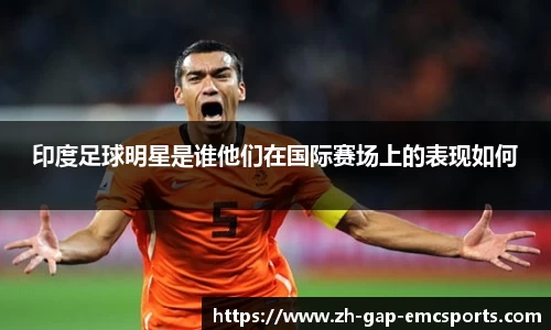 印度足球明星是谁他们在国际赛场上的表现如何