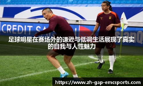足球明星在赛场外的谦逊与低调生活展现了真实的自我与人性魅力