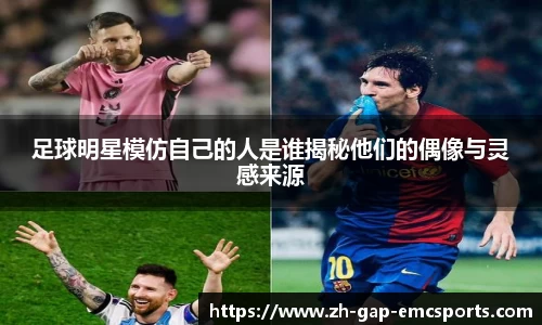 足球明星模仿自己的人是谁揭秘他们的偶像与灵感来源